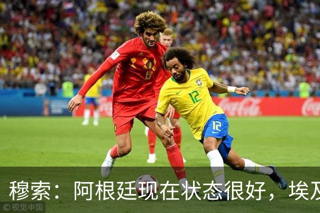 穆索：阿根廷现在状态很好，埃及很强但我们无论谁上场信念都一致